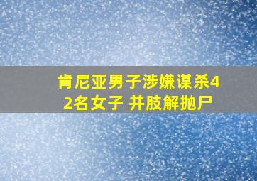 肯尼亚男子涉嫌谋杀42名女子 并肢解抛尸